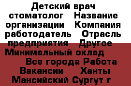 Детский врач-стоматолог › Название организации ­ Компания-работодатель › Отрасль предприятия ­ Другое › Минимальный оклад ­ 60 000 - Все города Работа » Вакансии   . Ханты-Мансийский,Сургут г.